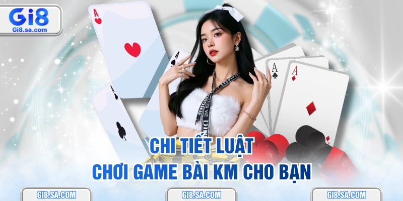 Chi tiết luật chơi game bài KM cho bạn