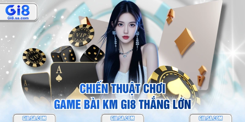Chiến thuật chơi game bài KM GI8 thắng lớn