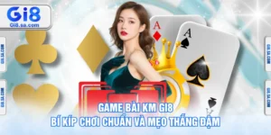 Game Bài KM GI8 – Bí Kíp Chơi Chuẩn Và Mẹo Thắng Đậm